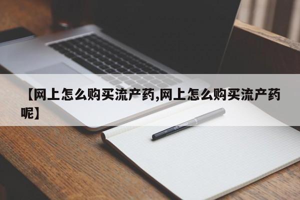正品堕胎药咨询购买【网上怎么购买流产药,网上怎么购买流产药呢】