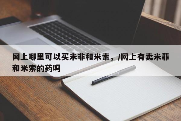 正品堕胎药咨询购买网上哪里可以买米非和米索，/网上有卖米菲和米索的药吗