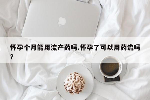 正品堕胎药咨询购买怀孕个月能用流产药吗.怀孕了可以用药流吗？