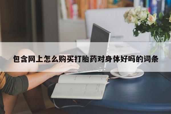 正品堕胎药咨询购买包含网上怎么购买打胎药对身体好吗的词条
