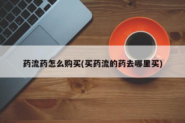 正品堕胎药咨询购买药流药怎么购买(买药流的药去哪里买)