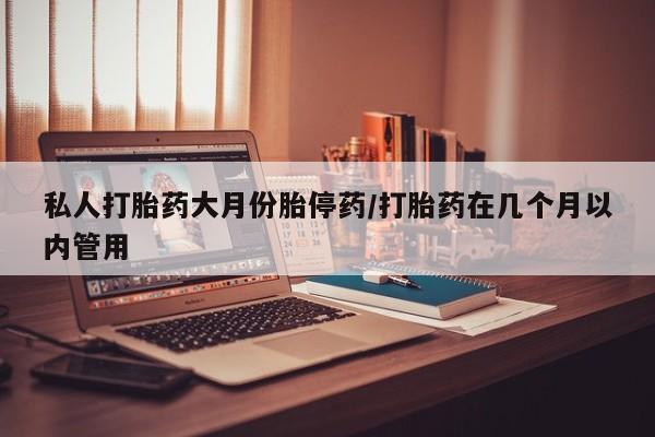正品堕胎药咨询购买私人打胎药大月份胎停药/打胎药在几个月以内管用