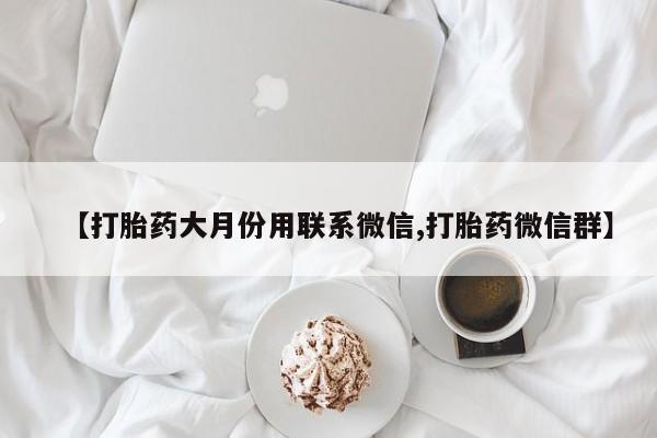 正品堕胎药咨询购买【打胎药大月份用联系微信,打胎药微信群】