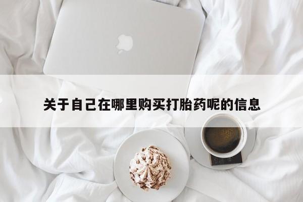 正品堕胎药咨询购买关于自己在哪里购买打胎药呢的信息