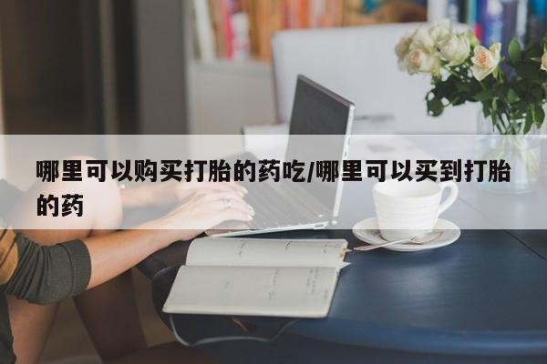 正品堕胎药咨询购买哪里可以购买打胎的药吃/哪里可以买到打胎的药