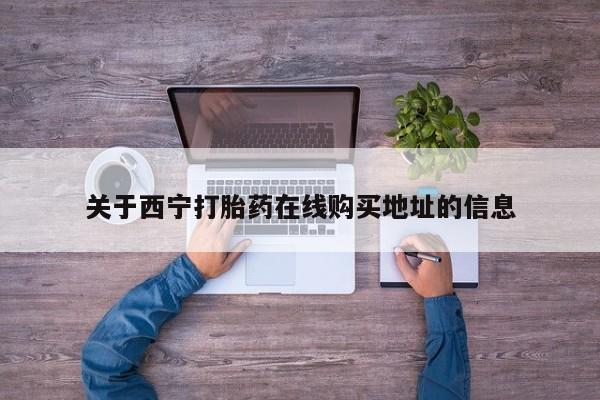 正品堕胎药咨询购买关于西宁打胎药在线购买地址的信息