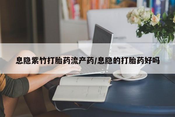 正品堕胎药咨询购买息隐紫竹打胎药流产药/息隐的打胎药好吗