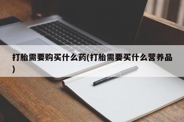 正品堕胎药咨询购买打胎需要购买什么药(打胎需要买什么营养品)