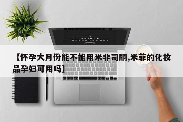 正品堕胎药咨询购买【怀孕大月份能不能用米非司酮,米菲的化妆品孕妇可用吗】
