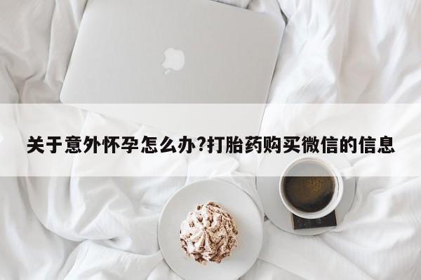 正品堕胎药咨询购买关于意外怀孕怎么办?打胎药购买微信的信息