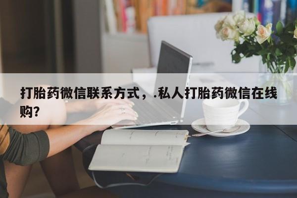 正品堕胎药咨询购买打胎药微信联系方式，.私人打胎药微信在线购？