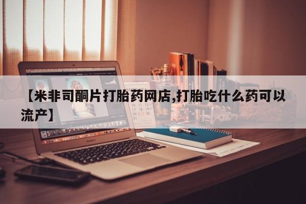 正品堕胎药咨询购买【米非司酮片打胎药网店,打胎吃什么药可以流产】