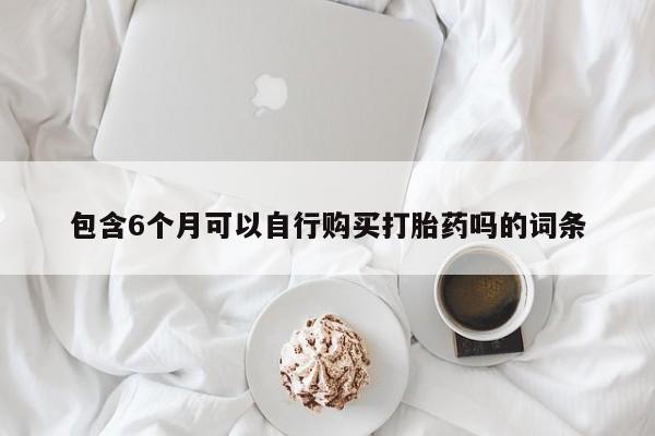 正品堕胎药咨询购买包含6个月可以自行购买打胎药吗的词条