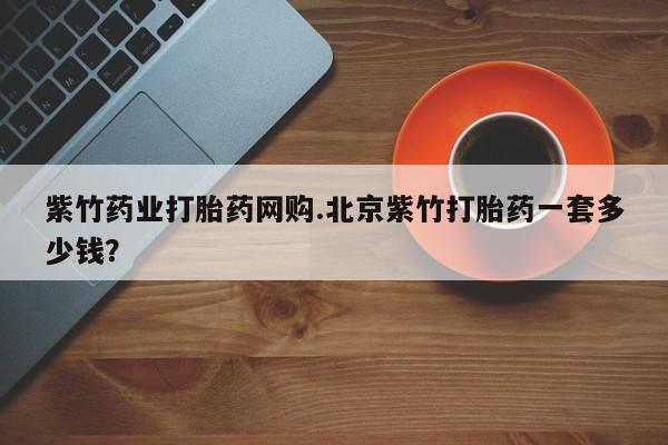 正品堕胎药咨询购买紫竹药业打胎药网购.北京紫竹打胎药一套多少钱？
