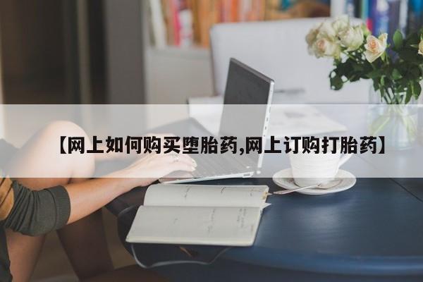 正品堕胎药咨询购买【网上如何购买堕胎药,网上订购打胎药】